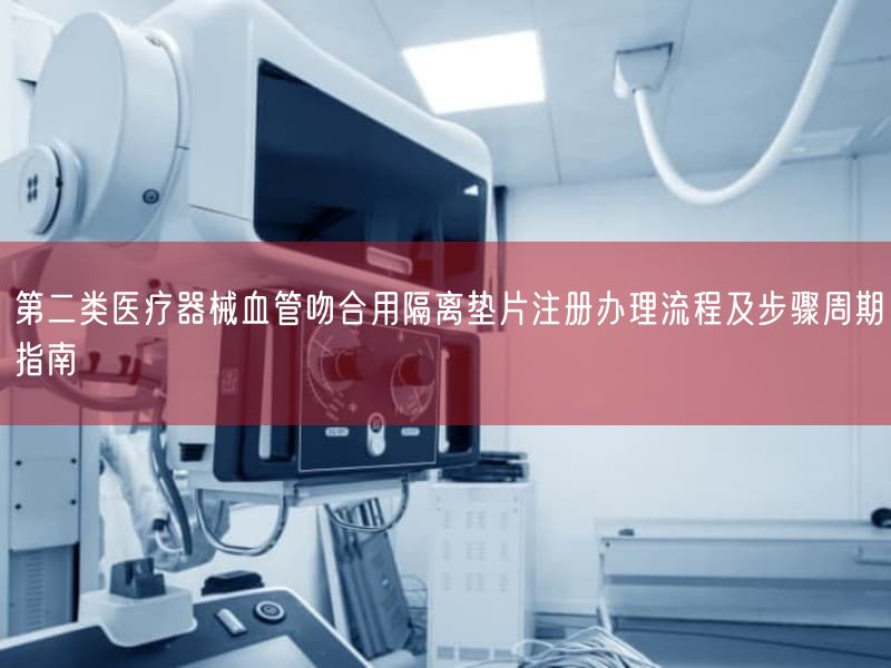第二类医疗器械血管吻合用隔离垫片注册办理流程及步骤周期指南(图1) 第二类医疗器械血管吻合用隔离垫片注册办理流程及步骤周期指南(图1)