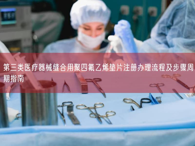 第三类医疗器械缝合用聚四氟乙烯垫片注册办理流程及步骤周期指南(图1)