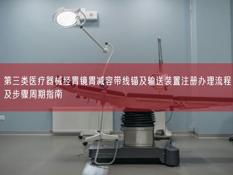 第三类医疗器械经胃镜胃减容带线锚及输送装置注册办理流程及步骤周期指南