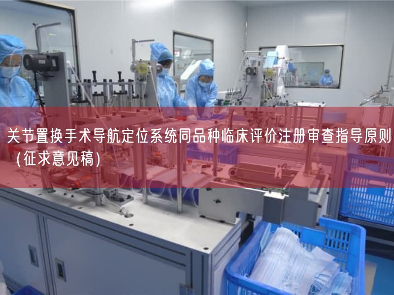 关节置换手术导航定位系统同品种临床评价注册审查指导原则（征求意见稿）
