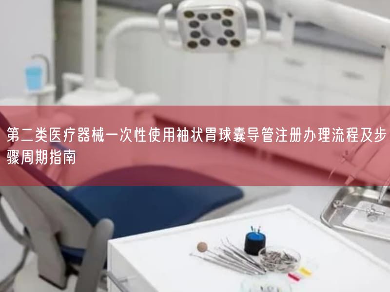 第二类医疗器械一次性使用袖状胃球囊导管注册办理流程及步骤周期指南