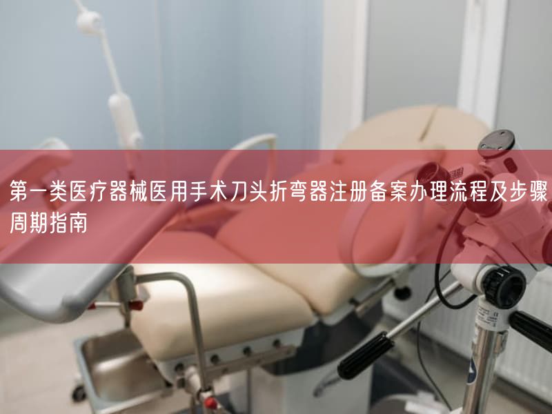 第一类医疗器械医用手术刀头折弯器注册备案办理流程及步骤周期指南(图1) 第一类医疗器械医用手术刀头折弯器注册备案办理流程及步骤周期指南(图1)
