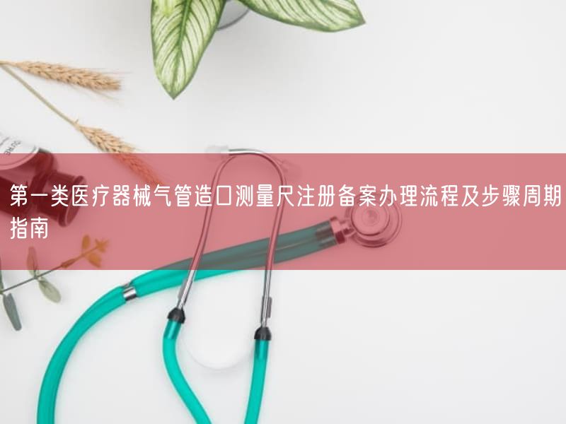 第一类医疗器械气管造口测量尺注册备案办理流程及步骤周期指南