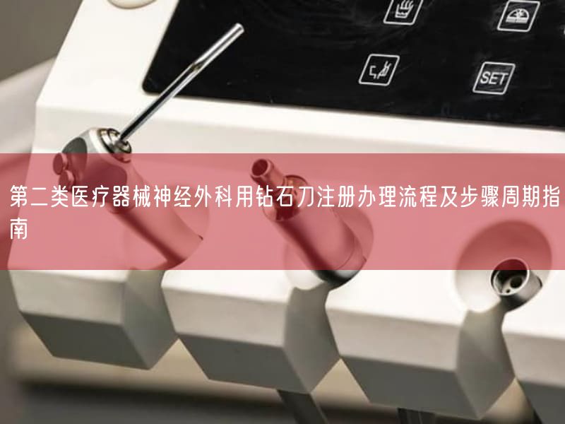 第二类医疗器械神经外科用钻石刀注册办理流程及步骤周期指南(图1) 第二类医疗器械神经外科用钻石刀注册办理流程及步骤周期指南(图1)