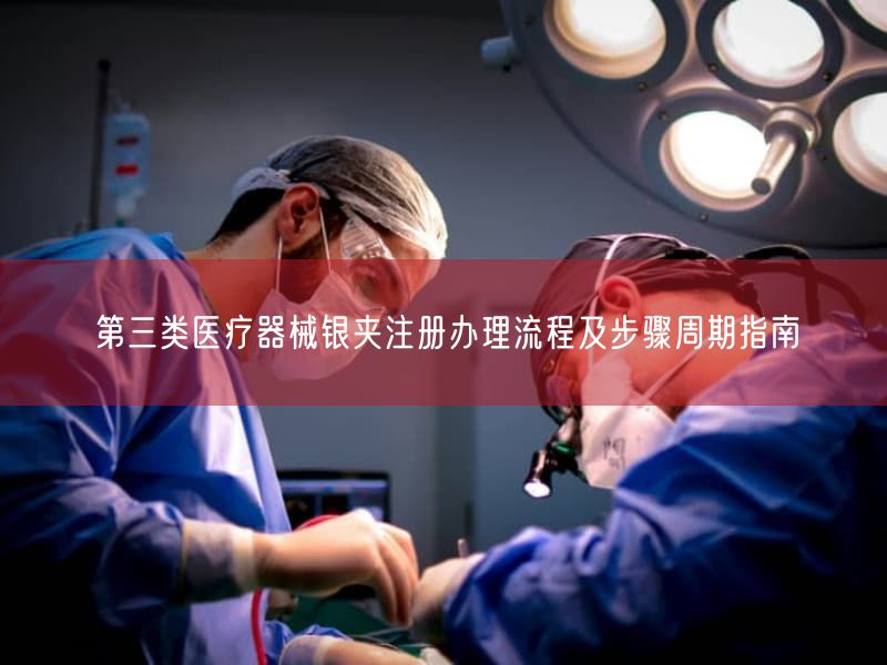 第三类医疗器械银夹注册办理流程及步骤周期指南