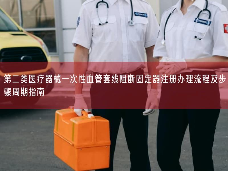 第二类医疗器械一次性血管套线阻断固定器注册办理流程及步骤周期指南(图1)