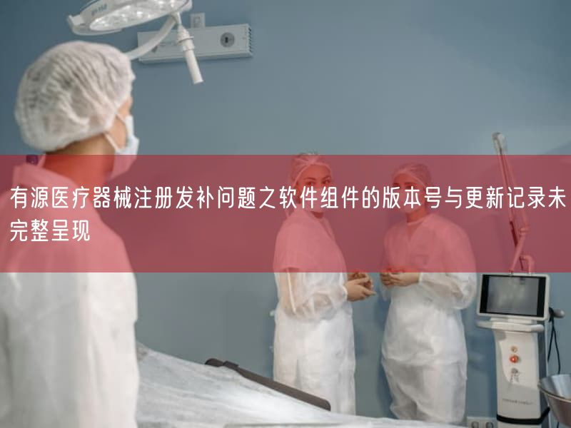 有源医疗器械注册发补问题之软件组件的版本号与更新记录未完整体现出(图1)
