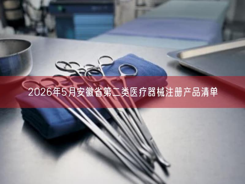 2026年5月安徽省第二类医疗器械注册产品清单
