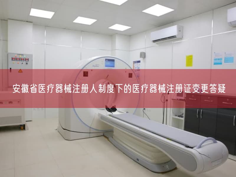 安徽省医疗器械注册人制度下的医疗器械注册证变更答疑(图1) 安徽省医疗器械注册人制度下的医疗器械注册证变更答疑(图1)