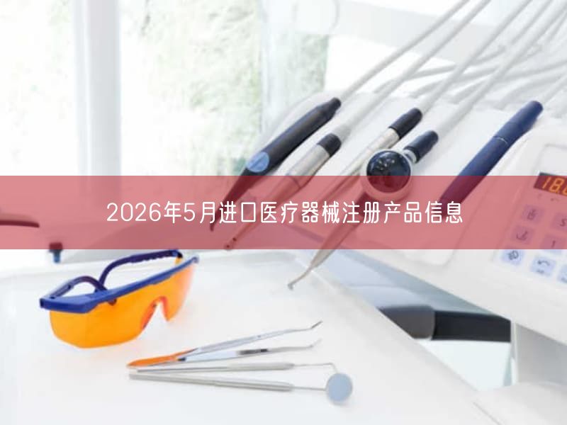 2026年5月进口医疗器械注册产品信息(图1) 2026年5月进口医疗器械注册产品信息(图1)