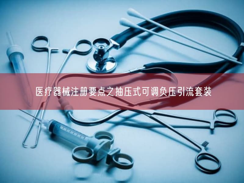 医疗器械注册要点之抽压式可调负压引流套装(图1) 医疗器械注册要点之抽压式可调负压引流套装(图1)