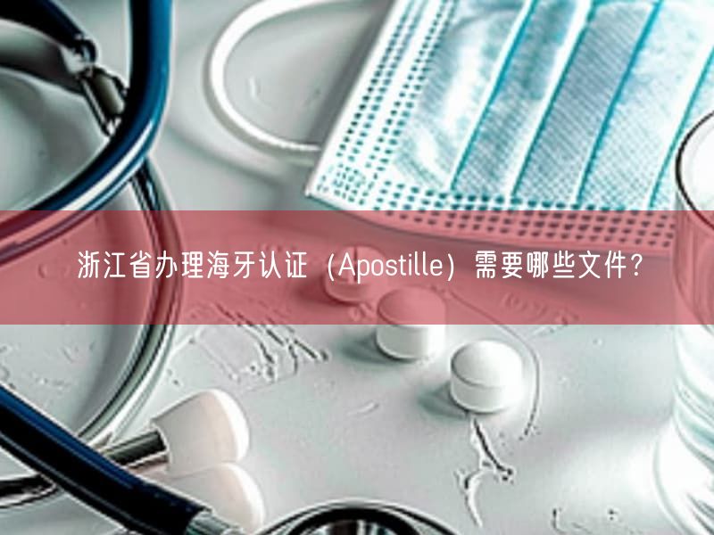 浙江省办理海牙认证（Apostille）需要哪些文件？