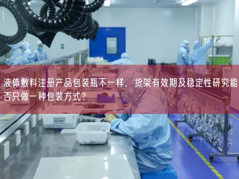 液体敷料注册产品包装瓶纷歧样，货架有效期及稳定性研究能否只做一种包装方式？