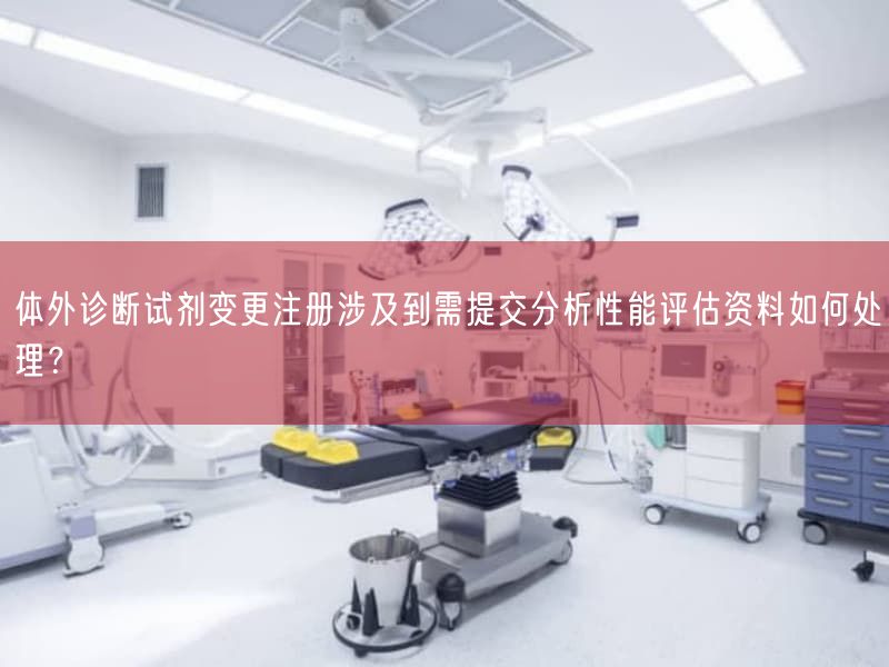 体外诊断试剂变更注册涉及到需提交研究性能评估资料如何处理？(图1)