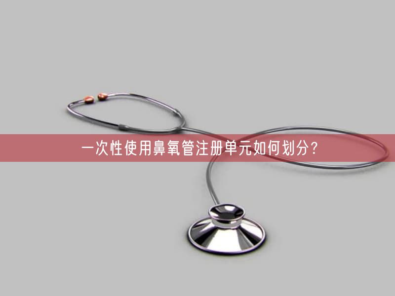 一次性使用鼻氧管注册单元如何划分？(图1)