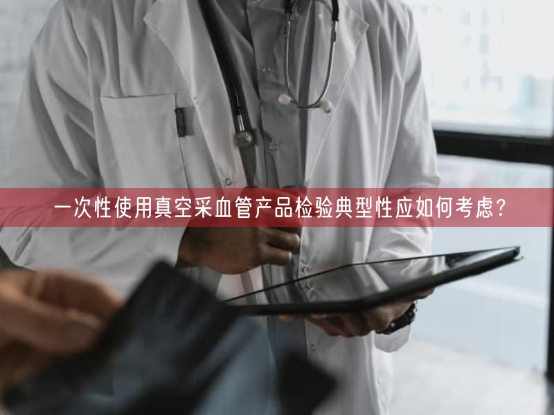 一次性使用真空采血管产品检验典型性应如何考虑？