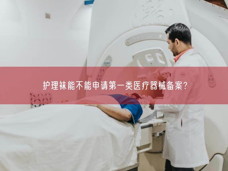 护理袜能不能申请第一类医疗器械备案？