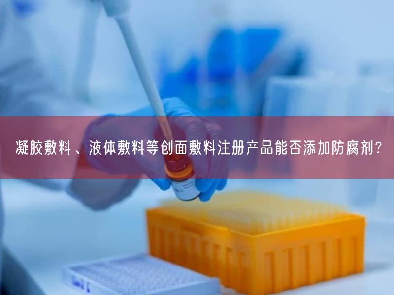 凝胶敷料、液体敷料等创面敷料注册产品能否添加防腐剂？(图1)