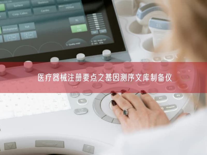 医疗器械注册要点之基因测序文库制备仪(图1)