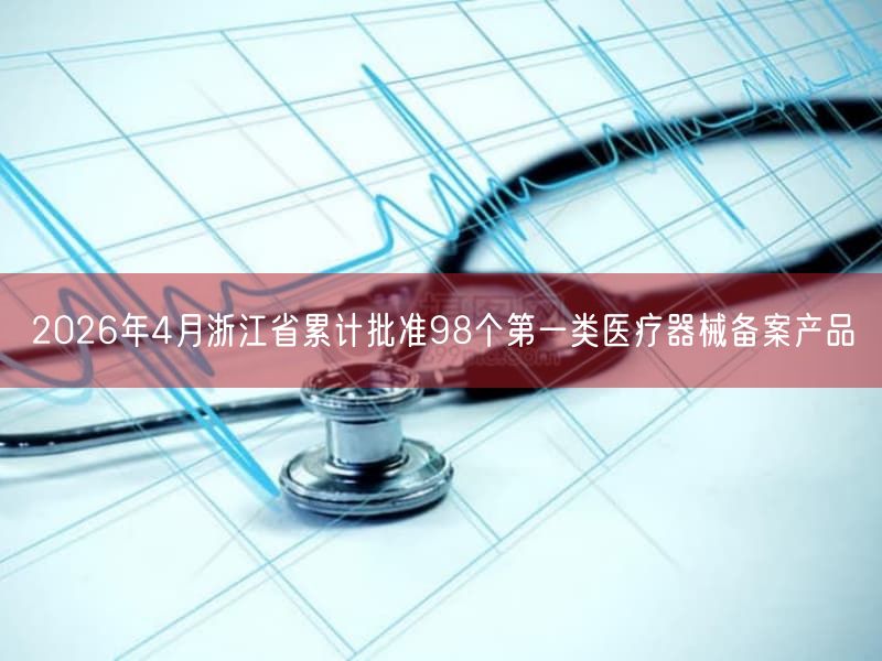2026年4月浙江省累计批准98个第一类医疗器械备案产品(图1)