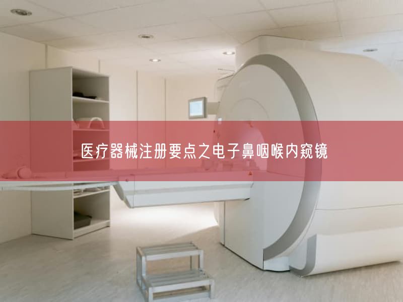 医疗器械注册要点之电子鼻咽喉内窥镜(图1) 医疗器械注册要点之电子鼻咽喉内窥镜(图1)
