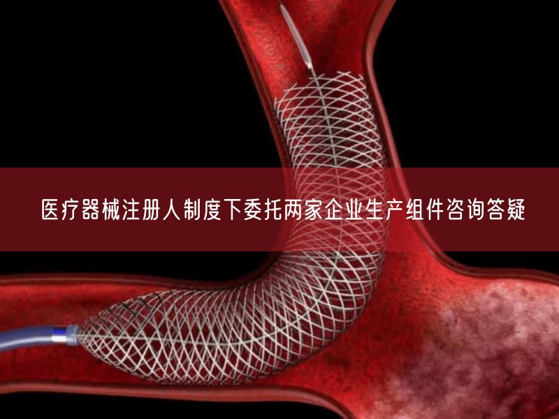 医疗器械注册人制度下委托两家企业生产组件咨询答疑