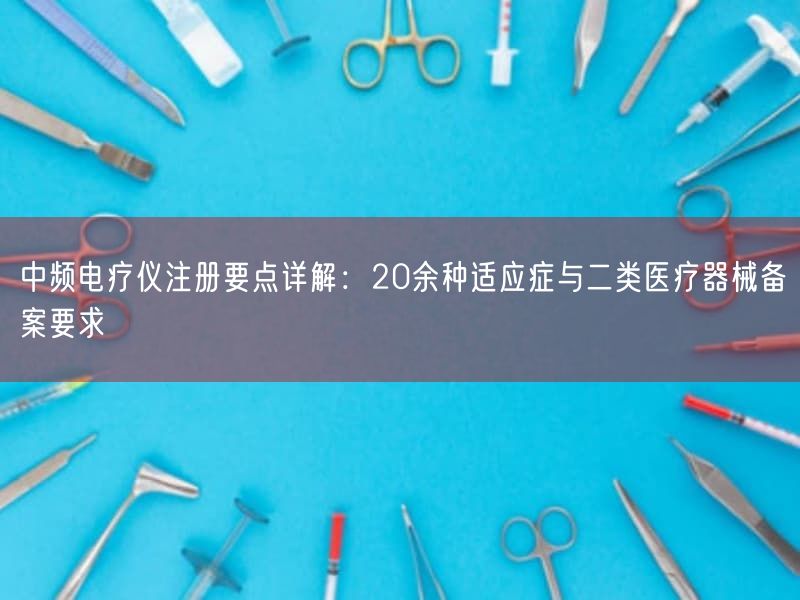 中频电疗仪注册要点详解：20余种适应症与二类医疗器械备案要求(图1)