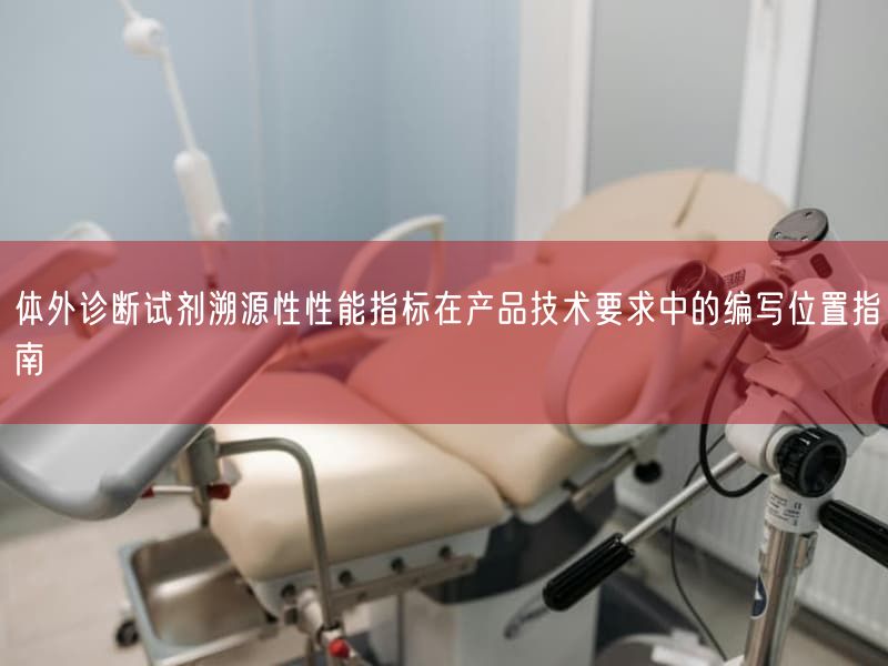 体外诊断试剂溯源性性能指标在产品技术要求中的编写位置指南(图1) 体外诊断试剂溯源性性能指标在产品技术要求中的编写位置指南(图1)