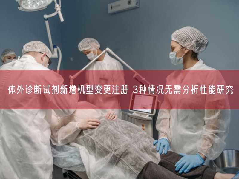 体外诊断试剂新增机型变更注册 3种情况无需研究性能研究(图1) 体外诊断试剂新增机型变更注册 3种情况无需研究性能研究(图1)