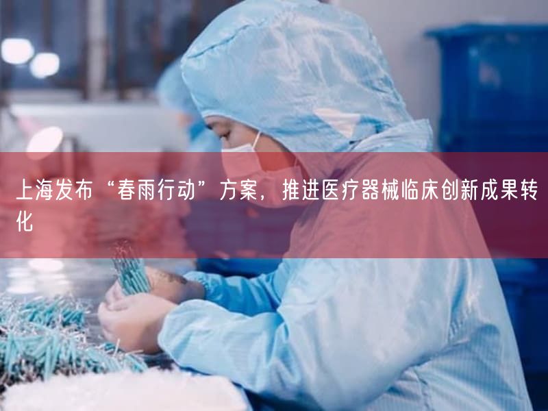 上海发布“春雨行动”方案，推进医疗器械临床创新成果转化(图1)