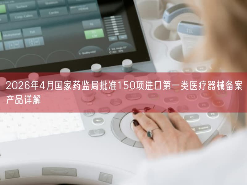 2026年4月国家药监局批准150项进口第一类医疗器械备案产品详解(图1) 2026年4月国家药监局批准150项进口第一类医疗器械备案产品详解(图1)
