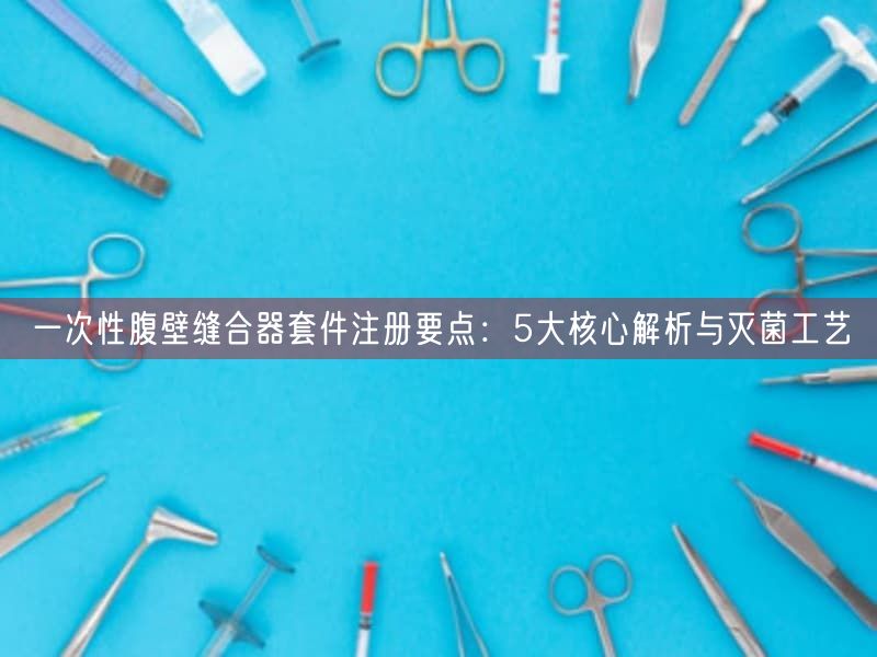 一次性腹壁缝合器套件注册要点：5大根本解析与灭菌工艺(图1)