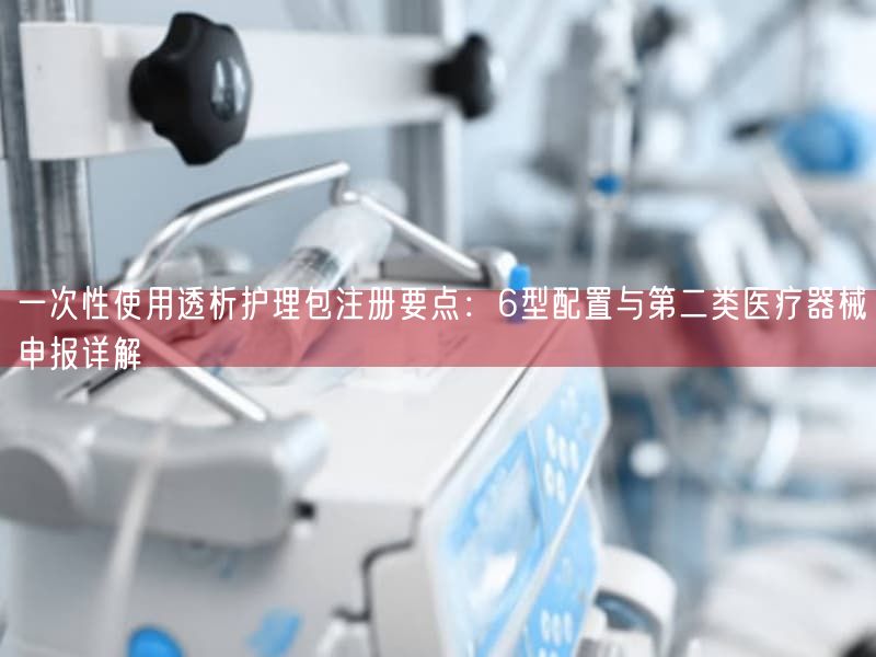 一次性使用透析护理包注册要点：6型配置与第二类医疗器械申报详解(图1)