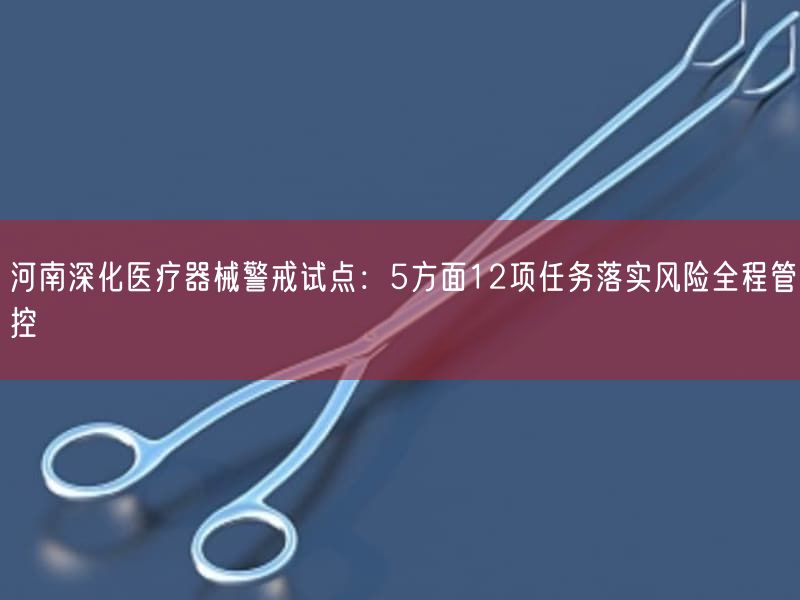 河南深化医疗器械警戒试点：5方面12项任务落实风险全程管控(图1)