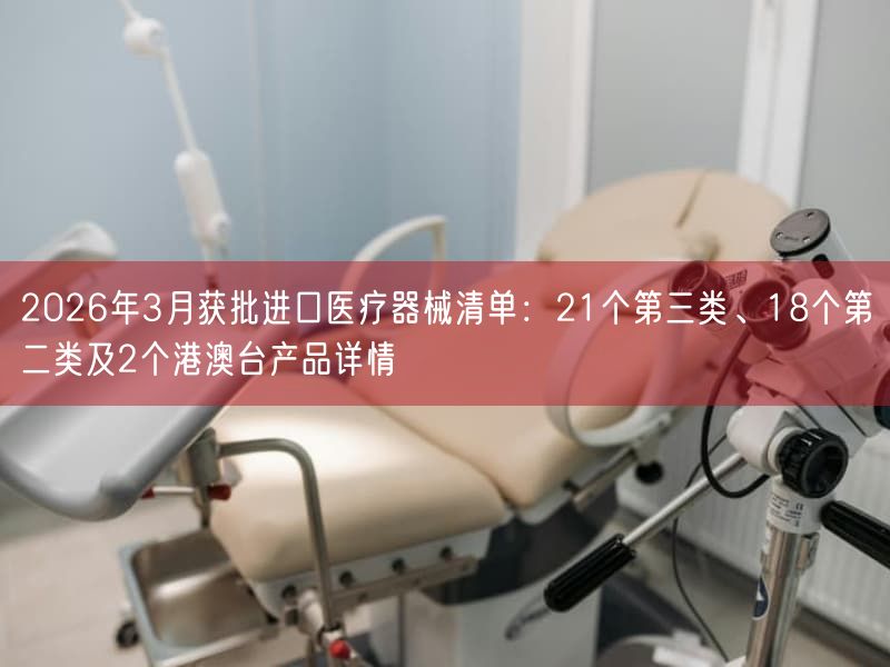 2026年3月获批进口医疗器械清单：21个第三类、18个第二类及2个港澳台产品详情(图1)