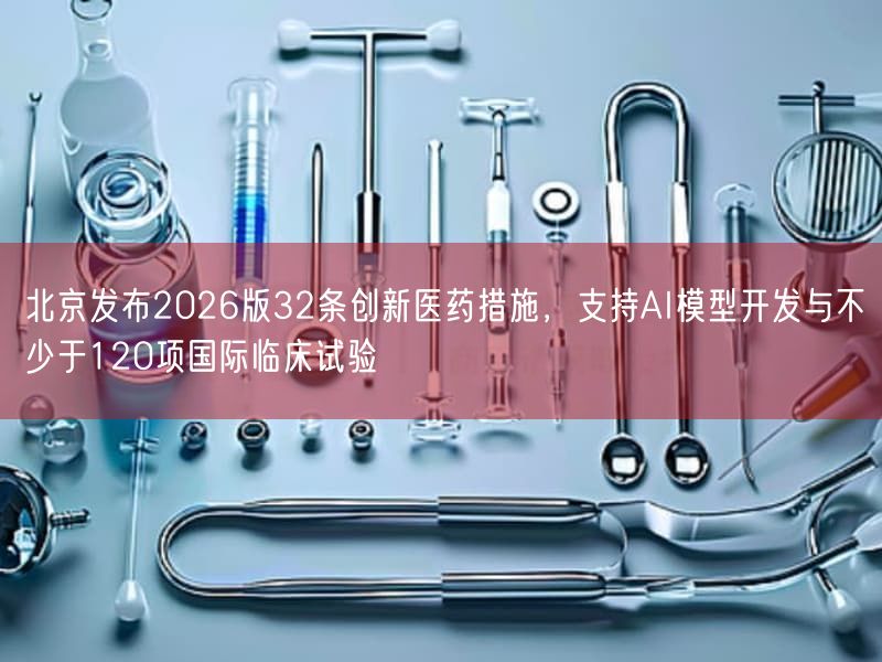 北京发布2026版32条创新医药措施，支持AI模型开发与不少于120项国际临床试验(图1)