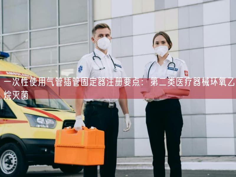 一次性使用气管插管固定器注册要点：第二类医疗器械环氧乙烷灭菌(图1)