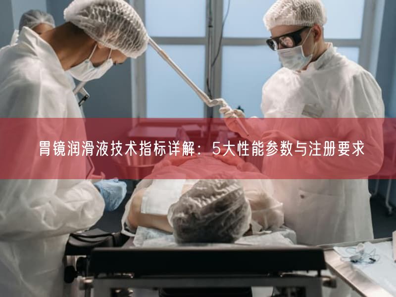 胃镜润滑液技术指标详解：5大性能参数与注册要求(图1)