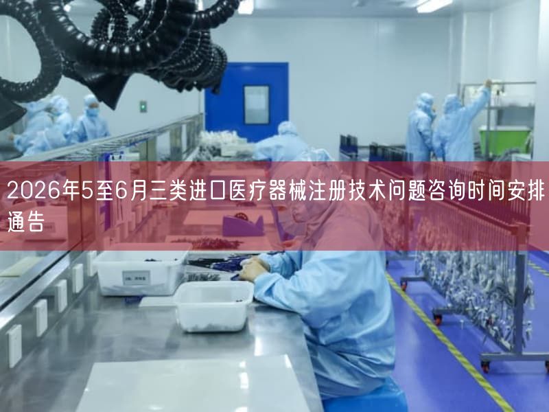 2026年5至6月三类进口医疗器械注册技术问题咨询时间摆设通告(图1) 2026年5至6月三类进口医疗器械注册技术问题咨询时间摆设通告(图1)