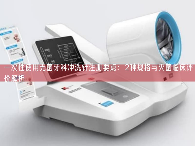 一次性使用无菌牙科冲洗针注册要点：2种规格与灭菌临床评价解析(图1)