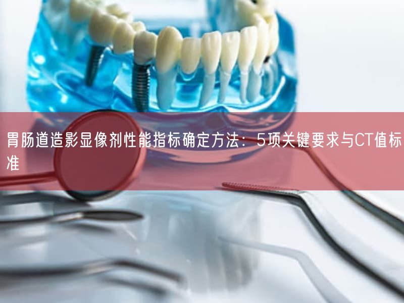 胃肠道造影显像剂性能指标确定方法：5项根本要求与CT值标准(图1)