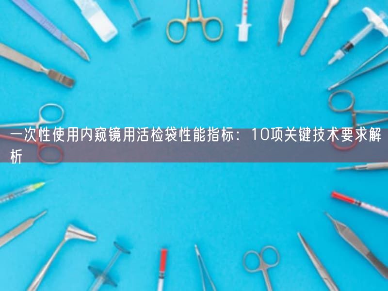 一次性使用内窥镜用活检袋性能指标：10项根本技术要求解析(图1)
