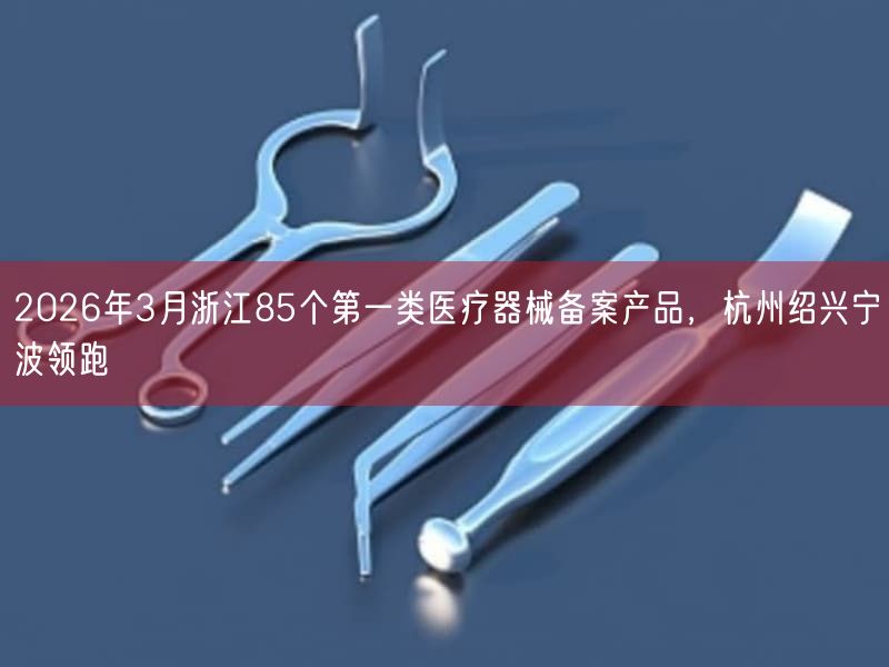 2026年3月浙江85个第一类医疗器械备案产品，杭州绍兴宁波领跑(图1)