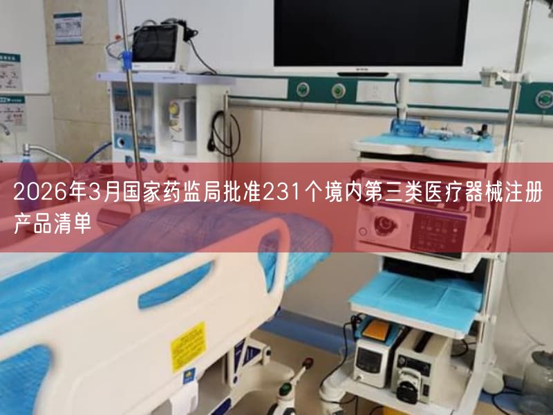 2026年3月国家药监局批准231个境内第三类医疗器械注册产品清单(图1)
