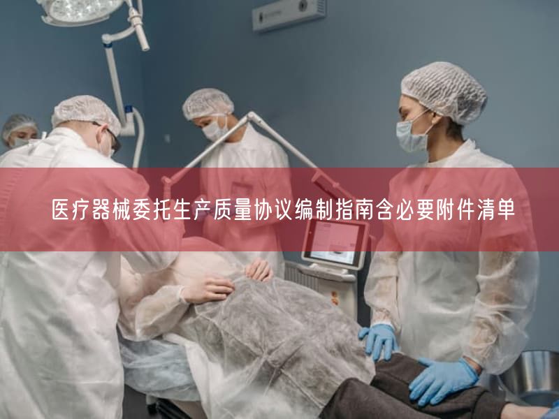 医疗器械委托生产质量协议编制指南含必要附件清单(图1) 医疗器械委托生产质量协议编制指南含必要附件清单(图1)