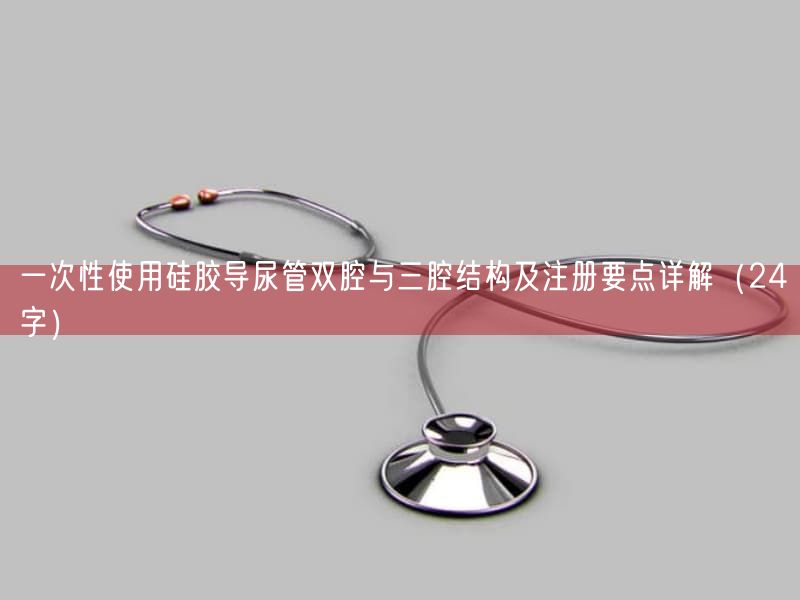 一次性使用硅胶导尿管双腔与三腔结构及注册要点详解（24字）(图1)