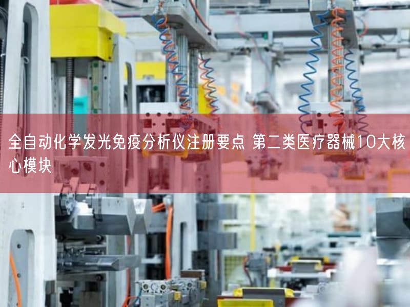 全自动化学发光免疫研究仪注册要点 第二类医疗器械10大根本模块(图1) 全自动化学发光免疫研究仪注册要点 第二类医疗器械10大根本模块(图1)