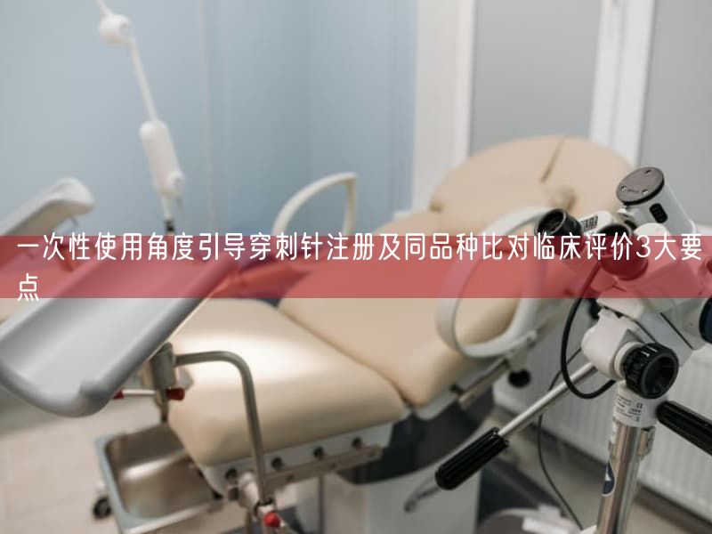 一次性使用角度引导穿刺针注册及同品种比对临床评价3大要点(图1)
