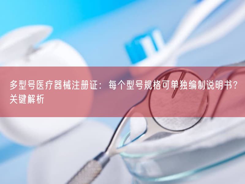 多型号医疗器械注册证：每个型号规格可单独编制说明书？根本解析(图1)