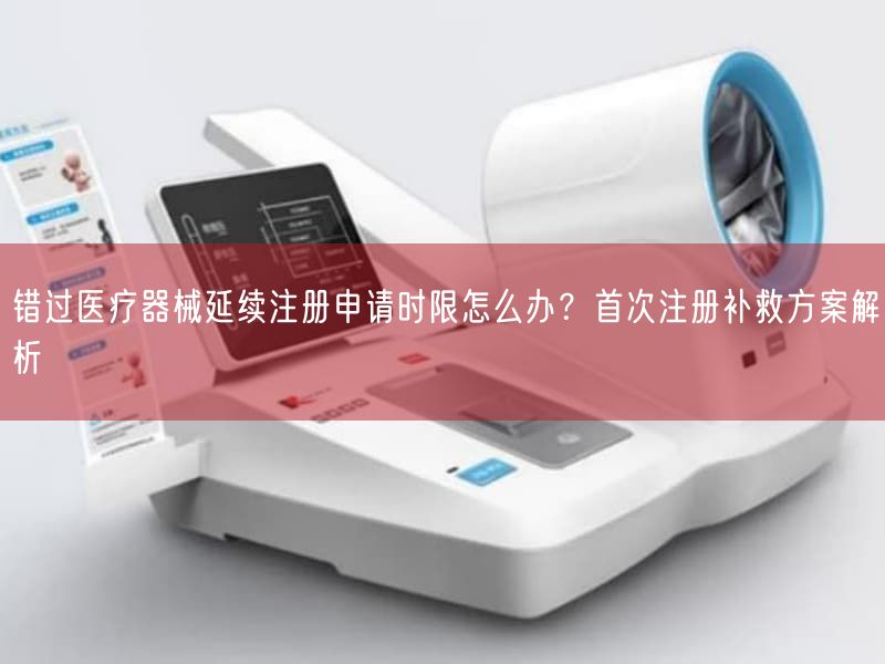 错过医疗器械延续注册申请时限怎么办？首次注册补救方案解析(图1)